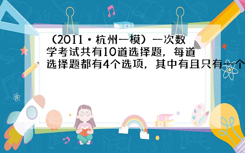 （2011•杭州一模）一次数学考试共有10道选择题，每道选择题都有4个选项，其中有且只有一个选项是正确的．设计试卷时，安