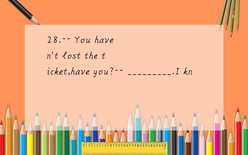 28.-- You haven't lost the ticket,have you?-- _________.I kn