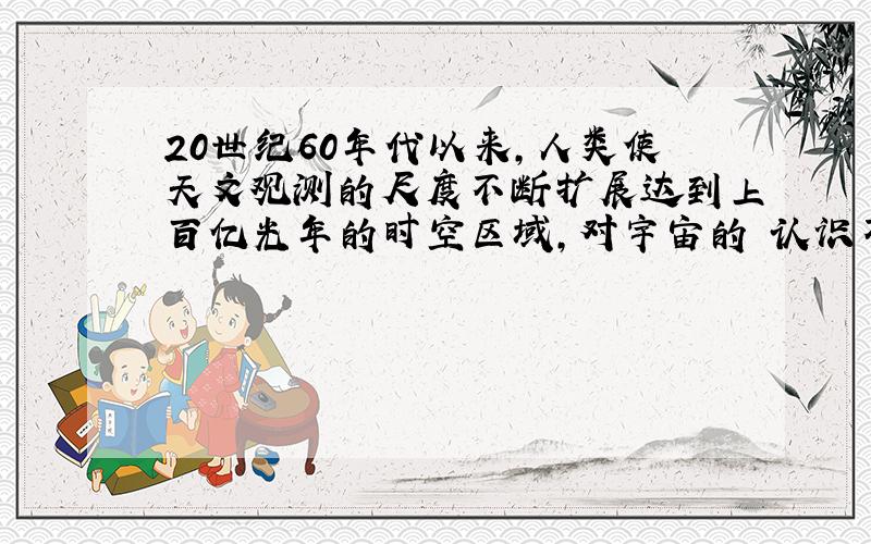 20世纪60年代以来,人类使天文观测的尺度不断扩展达到上百亿光年的时空区域,对宇宙的 认识不断加深.这是由