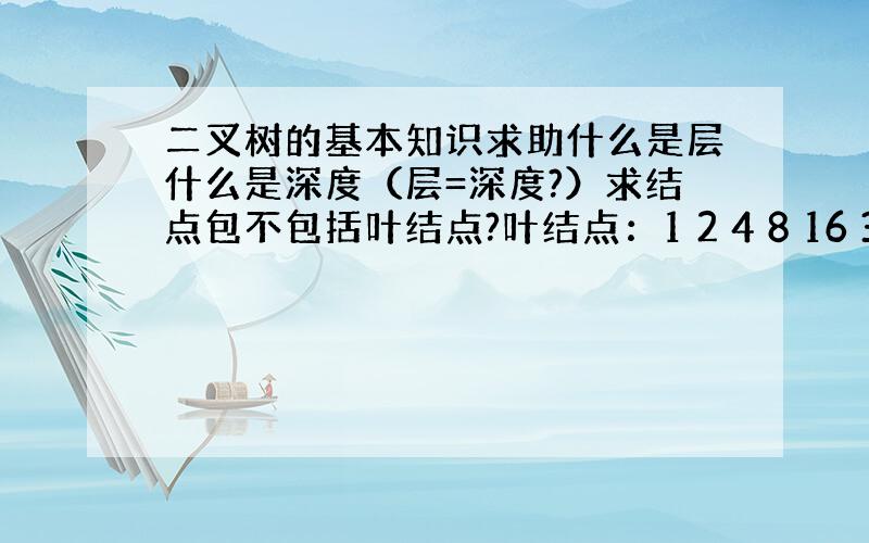 二叉树的基本知识求助什么是层什么是深度（层=深度?）求结点包不包括叶结点?叶结点：1 2 4 8 16 32.层 数：0