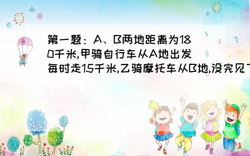 第一题：A、B两地距离为180千米,甲骑自行车从A地出发每时走15千米,乙骑摩托车从B地,没完见下面：