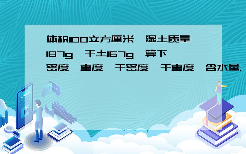 体积100立方厘米,湿土质量187g,干土167g,算下密度,重度,干密度,干重度,含水量.