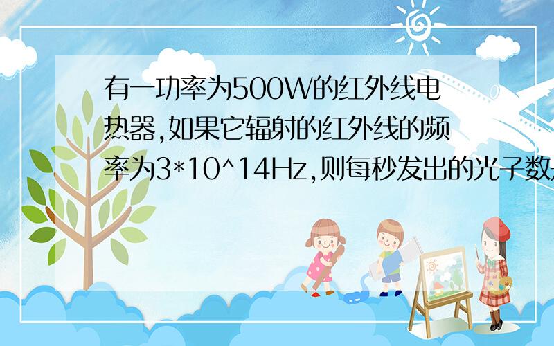 有一功率为500W的红外线电热器,如果它辐射的红外线的频率为3*10^14Hz,则每秒发出的光子数是