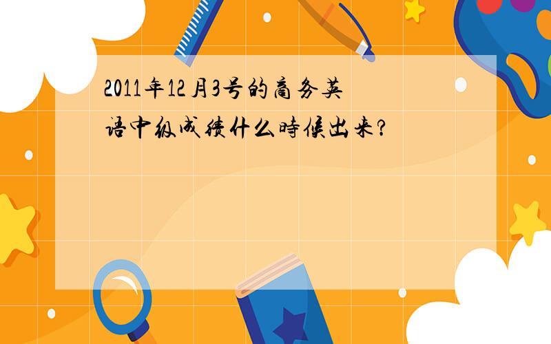 2011年12月3号的商务英语中级成绩什么时候出来?