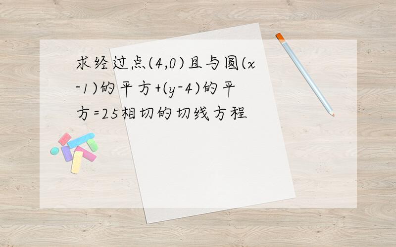 求经过点(4,0)且与圆(x-1)的平方+(y-4)的平方=25相切的切线方程