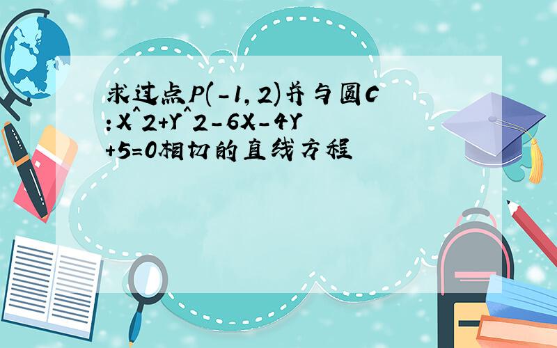 求过点P(-1,2)并与圆C:X^2+Y^2-6X-4Y+5=0相切的直线方程