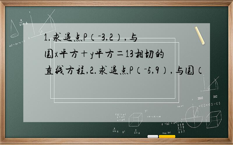 1.求过点P（－3,2）,与圆x平方＋y平方＝13相切的直线方程,2.求过点P（－5,9）,与圆（