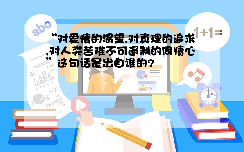 “对爱情的渴望,对真理的追求,对人类苦难不可遏制的同情心”这句话是出自谁的?