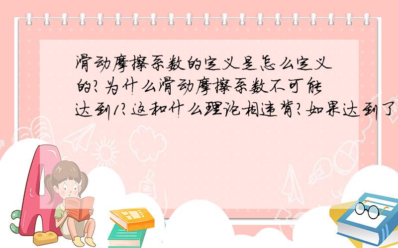 滑动摩擦系数的定义是怎么定义的?为什么滑动摩擦系数不可能达到1?这和什么理论相违背?如果达到了1是不是这个摩擦力就是+无