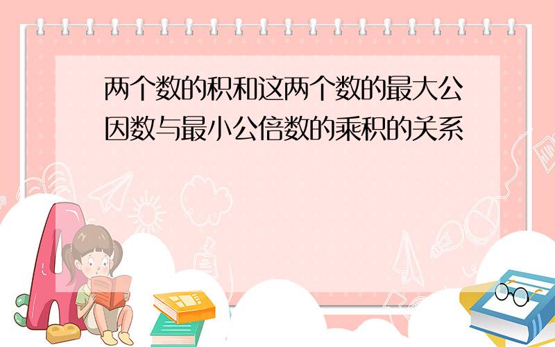 两个数的积和这两个数的最大公因数与最小公倍数的乘积的关系