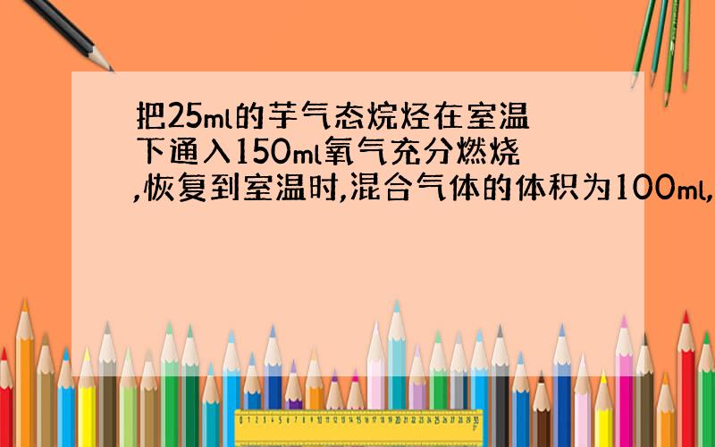 把25ml的芋气态烷烃在室温下通入150ml氧气充分燃烧,恢复到室温时,混合气体的体积为100ml,求该烃的分子名