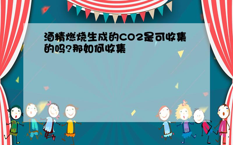 酒精燃烧生成的CO2是可收集的吗?那如何收集