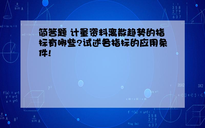 简答题 计量资料离散趋势的指标有哪些?试述各指标的应用条件!