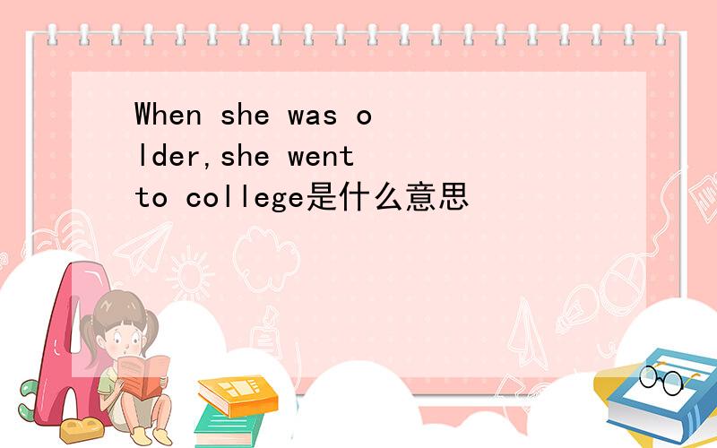 When she was older,she went to college是什么意思