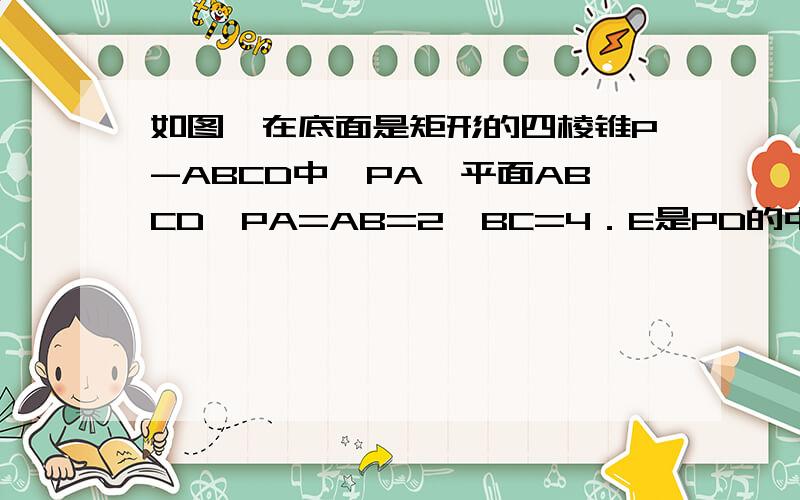 如图,在底面是矩形的四棱锥P-ABCD中,PA⊥平面ABCD,PA=AB=2,BC=4．E是PD的中点．