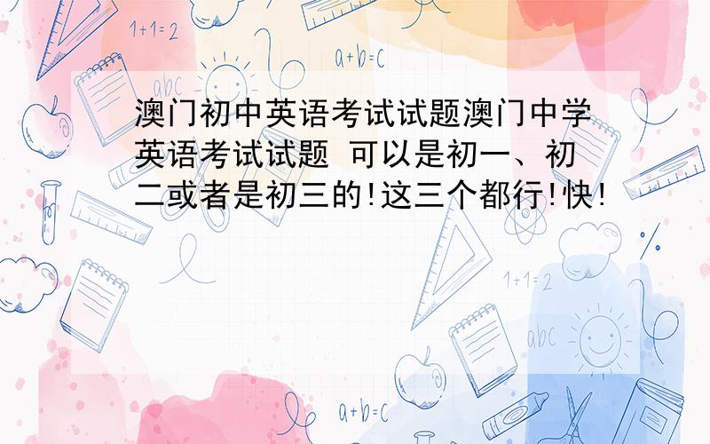 澳门初中英语考试试题澳门中学英语考试试题 可以是初一、初二或者是初三的!这三个都行!快!