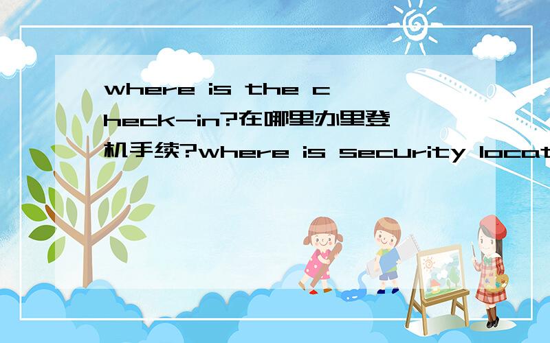 where is the check-in?在哪里办里登机手续?where is security located?在哪