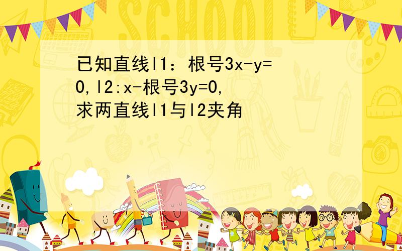 已知直线l1：根号3x-y=0,l2:x-根号3y=0,求两直线l1与l2夹角