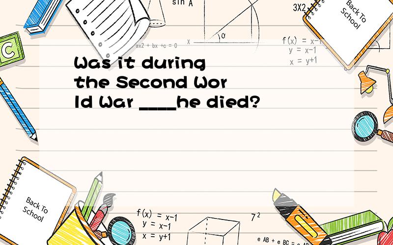 Was it during the Second World War ____he died?