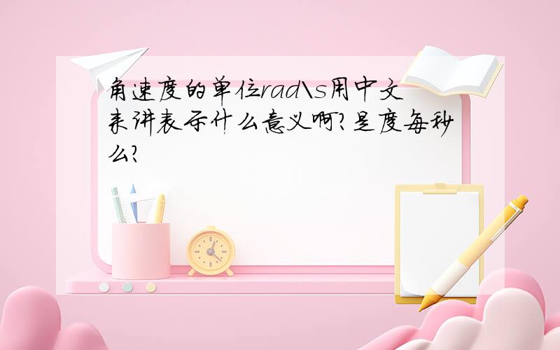 角速度的单位rad\s用中文来讲表示什么意义啊?是度每秒么?