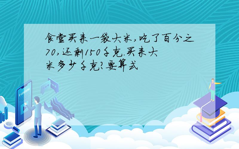 食堂买来一袋大米,吃了百分之70,还剩150千克.买来大米多少千克?要算式