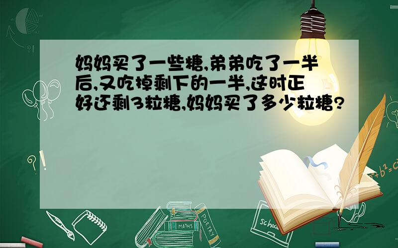 妈妈买了一些糖,弟弟吃了一半后,又吃掉剩下的一半,这时正好还剩3粒糖,妈妈买了多少粒糖?