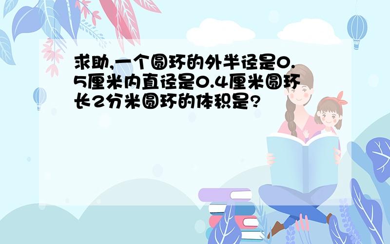 求助,一个圆环的外半径是0.5厘米内直径是0.4厘米圆环长2分米圆环的体积是?