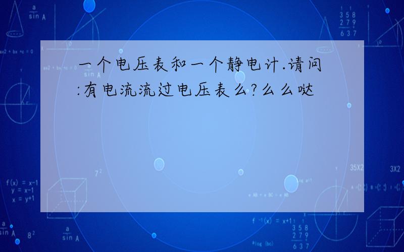 一个电压表和一个静电计.请问:有电流流过电压表么?么么哒