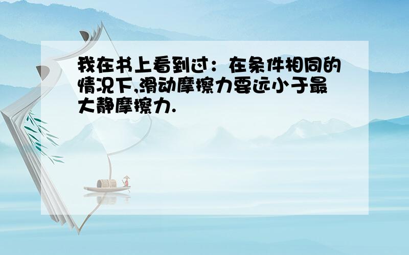 我在书上看到过：在条件相同的情况下,滑动摩擦力要远小于最大静摩擦力.