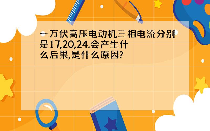 一万伏高压电动机三相电流分别是17,20,24.会产生什么后果,是什么原因?