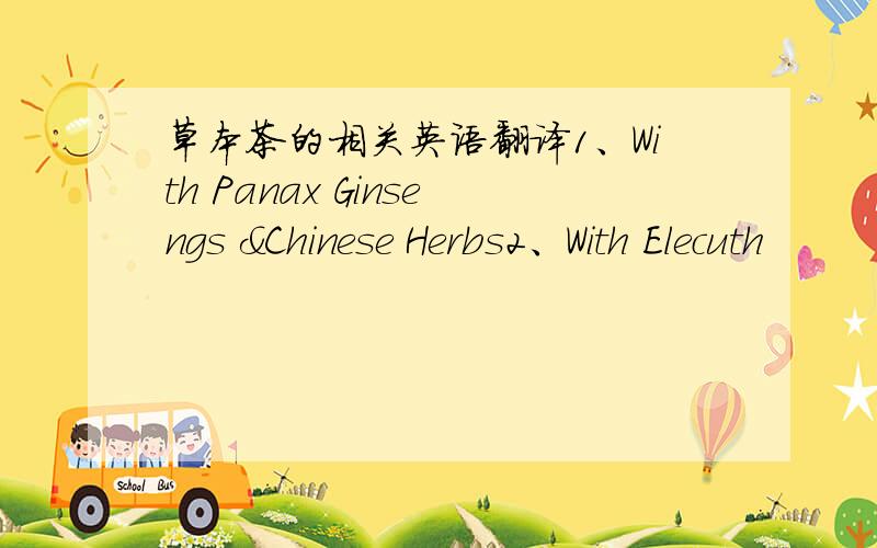 草本茶的相关英语翻译1、With Panax Ginsengs &Chinese Herbs2、With Elecuth