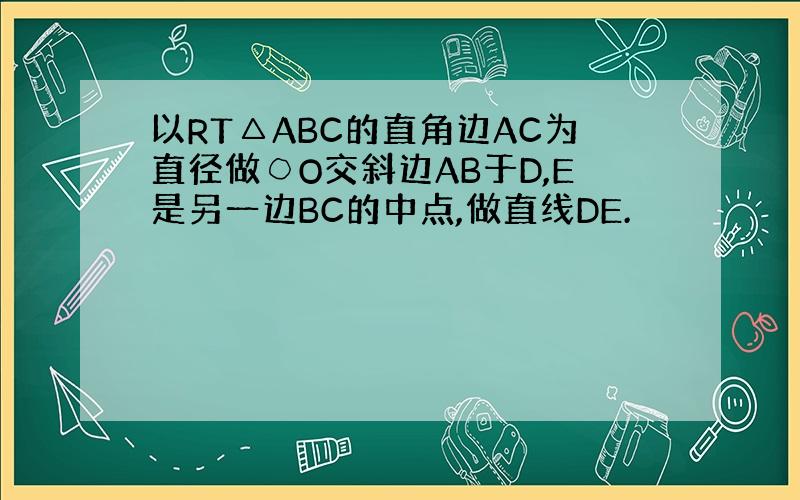 以RT△ABC的直角边AC为直径做○O交斜边AB于D,E是另一边BC的中点,做直线DE.