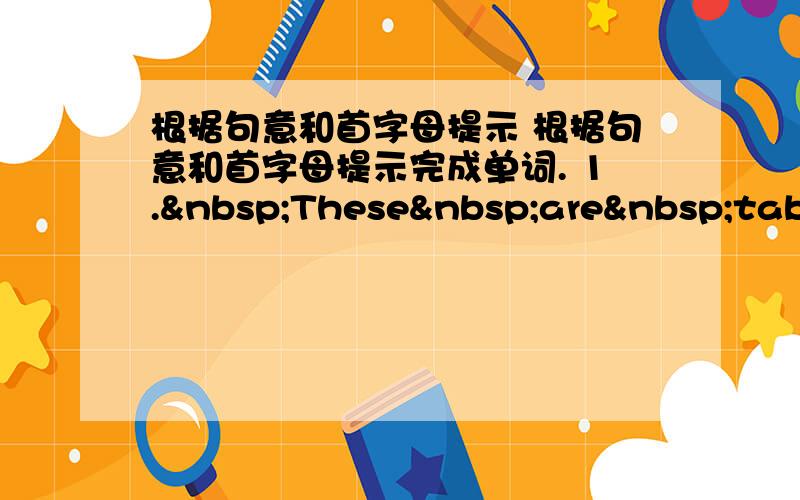 根据句意和首字母提示 根据句意和首字母提示完成单词. 1. These are table