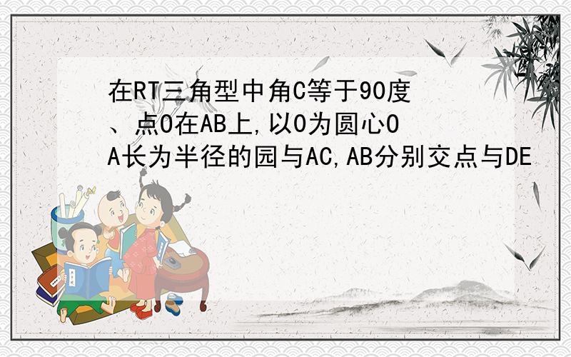 在RT三角型中角C等于90度、点O在AB上,以0为圆心OA长为半径的园与AC,AB分别交点与DE