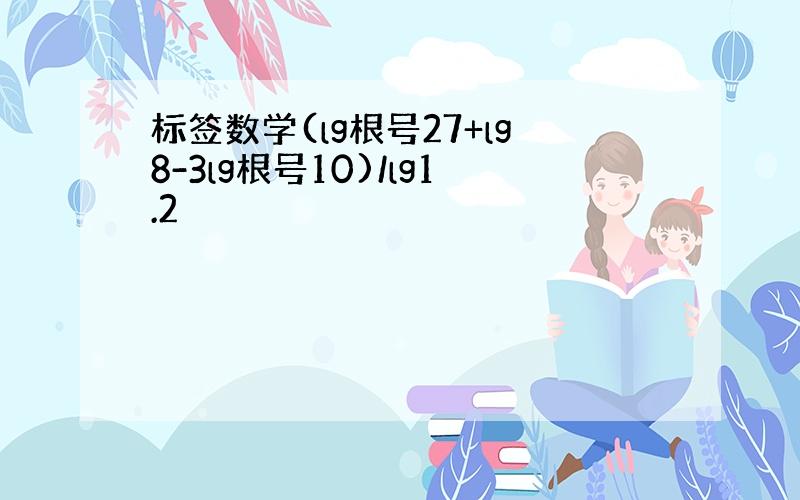 标签数学(lg根号27+lg8-3lg根号10)/lg1.2