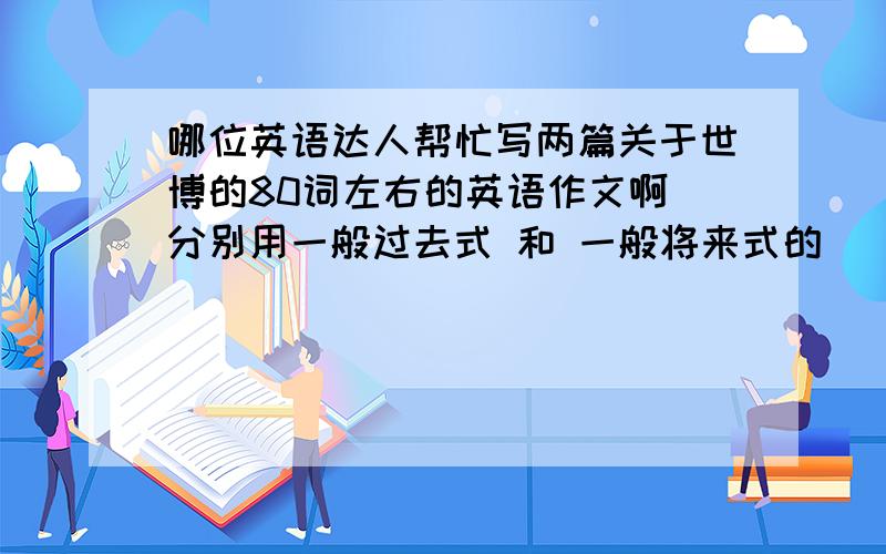 哪位英语达人帮忙写两篇关于世博的80词左右的英语作文啊 分别用一般过去式 和 一般将来式的