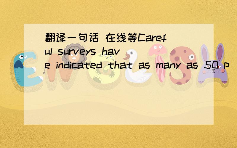 翻译一句话 在线等Careful surveys have indicated that as many as 50 p