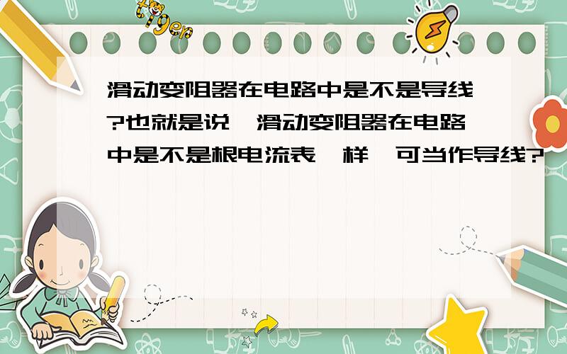 滑动变阻器在电路中是不是导线?也就是说,滑动变阻器在电路中是不是根电流表一样,可当作导线?