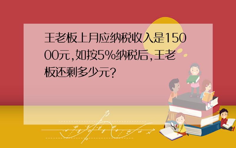 王老板上月应纳税收入是15000元,如按5%纳税后,王老板还剩多少元?