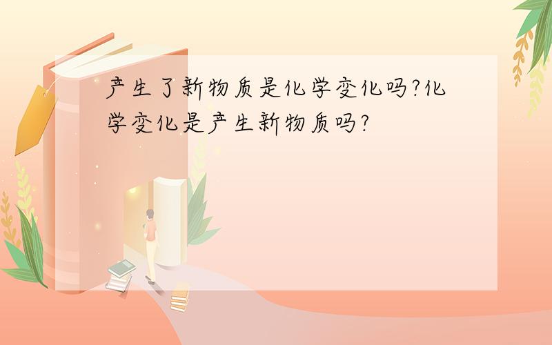 产生了新物质是化学变化吗?化学变化是产生新物质吗?