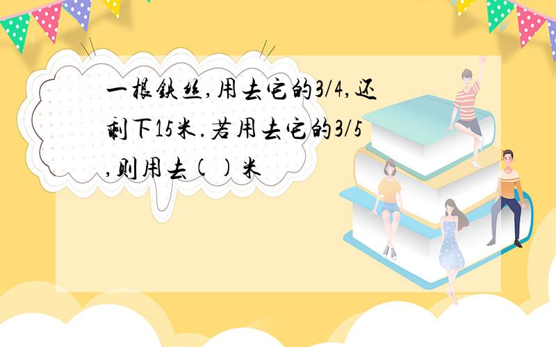 一根铁丝,用去它的3/4,还剩下15米.若用去它的3/5,则用去()米