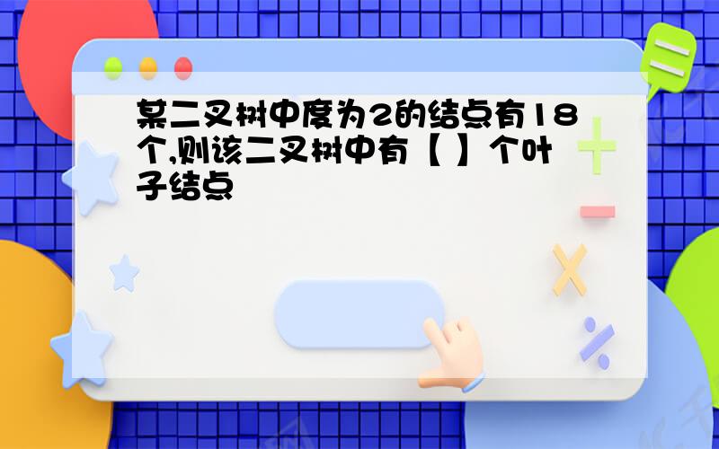 某二叉树中度为2的结点有18个,则该二叉树中有【 】个叶子结点