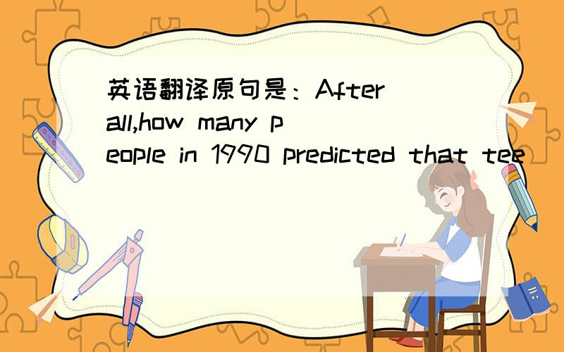 英语翻译原句是：After all,how many people in 1990 predicted that tee