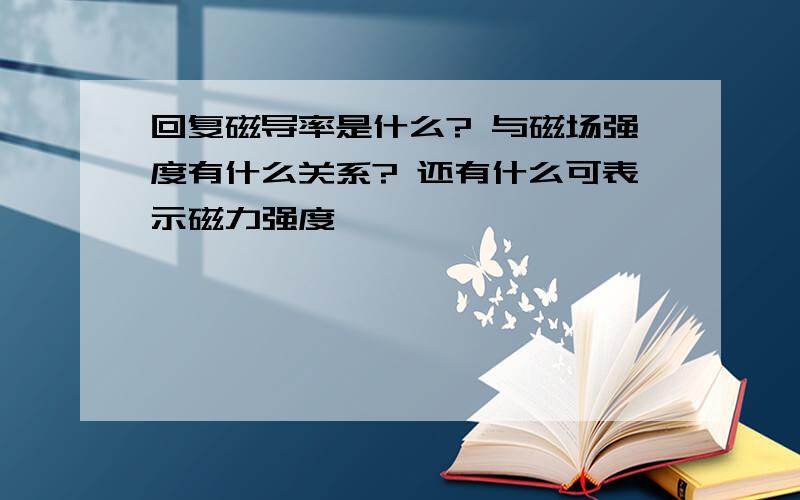 回复磁导率是什么? 与磁场强度有什么关系? 还有什么可表示磁力强度