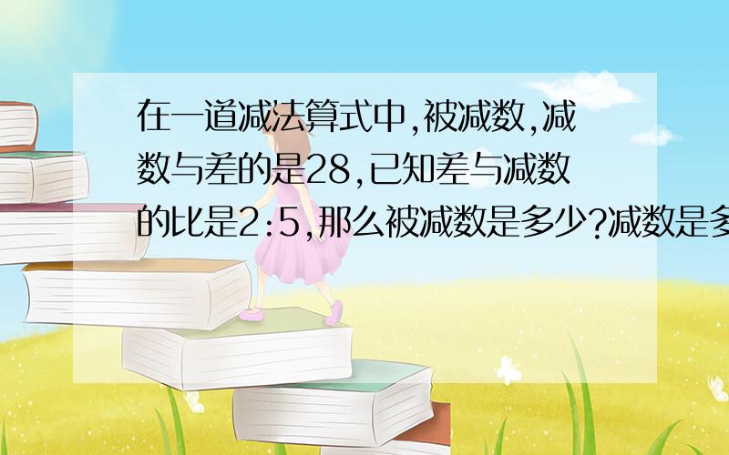 在一道减法算式中,被减数,减数与差的是28,已知差与减数的比是2:5,那么被减数是多少?减数是多少?