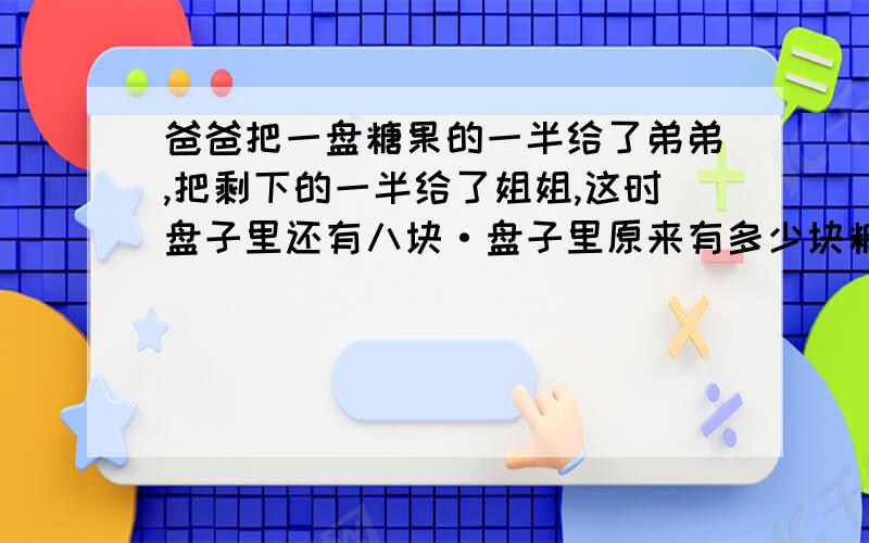 爸爸把一盘糖果的一半给了弟弟,把剩下的一半给了姐姐,这时盘子里还有八块·盘子里原来有多少块糖果?