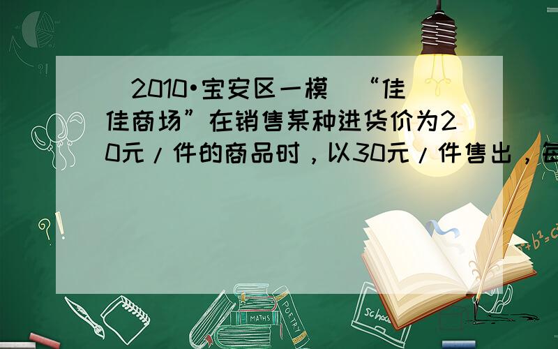 （2010•宝安区一模）“佳佳商场”在销售某种进货价为20元/件的商品时，以30元/件售出，每天能售出100件．调查表明