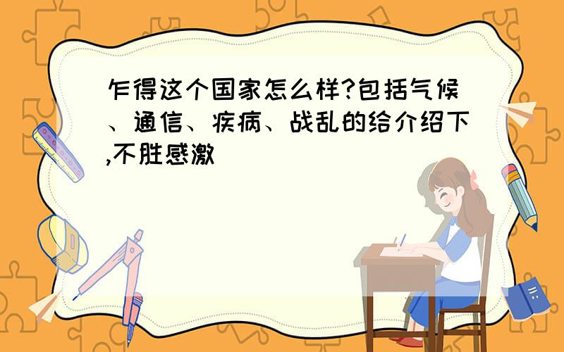 乍得这个国家怎么样?包括气候、通信、疾病、战乱的给介绍下,不胜感激