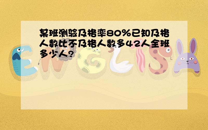 某班测验及格率80％已知及格人数比不及格人数多42人全班多少人?