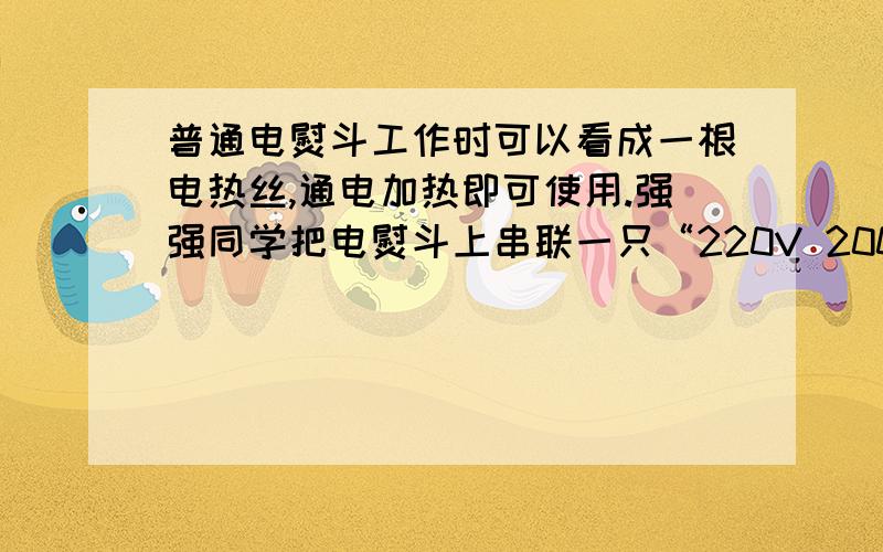 普通电熨斗工作时可以看成一根电热丝,通电加热即可使用.强强同学把电熨斗上串联一只“220V 200W”的灯泡,用来调节电